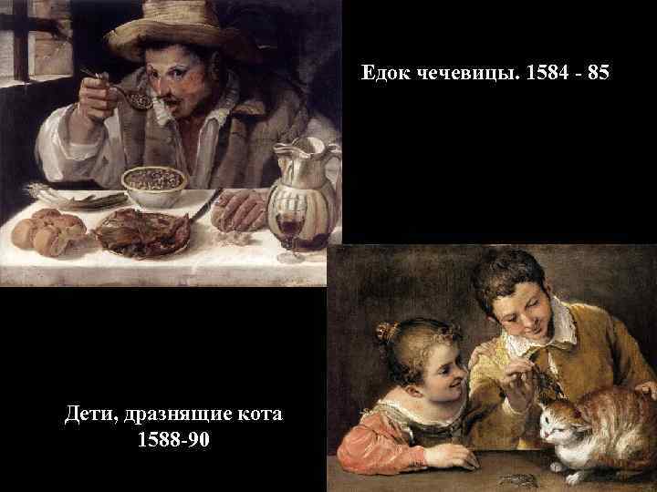 Едок чечевицы. 1584 - 85 Дети, дразнящие кота 1588 -90 
