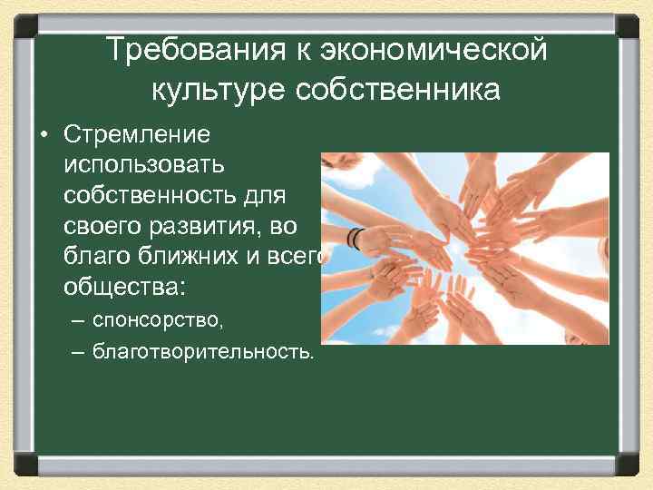  Требования к экономической культуре собственника • Стремление использовать собственность для своего развития, во