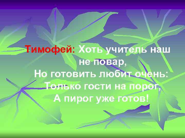 Тимофей: Хоть учитель наш не повар, Но готовить любит очень: Только гости на порог,