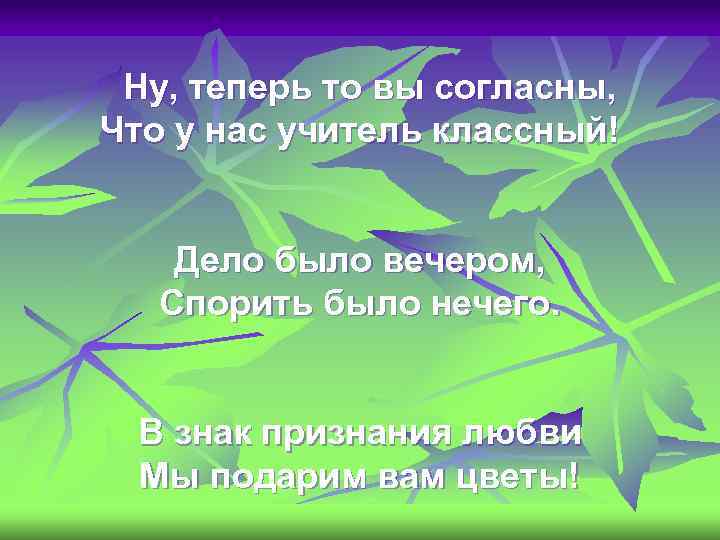 Ну, теперь то вы согласны, Что у нас учитель классный! Дело было вечером, Спорить
