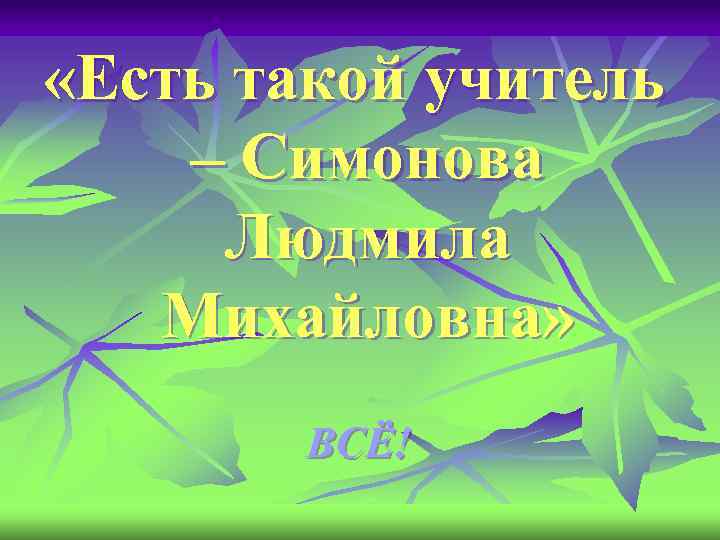 «Есть такой учитель – Симонова Людмила Михайловна» ВСЁ! 