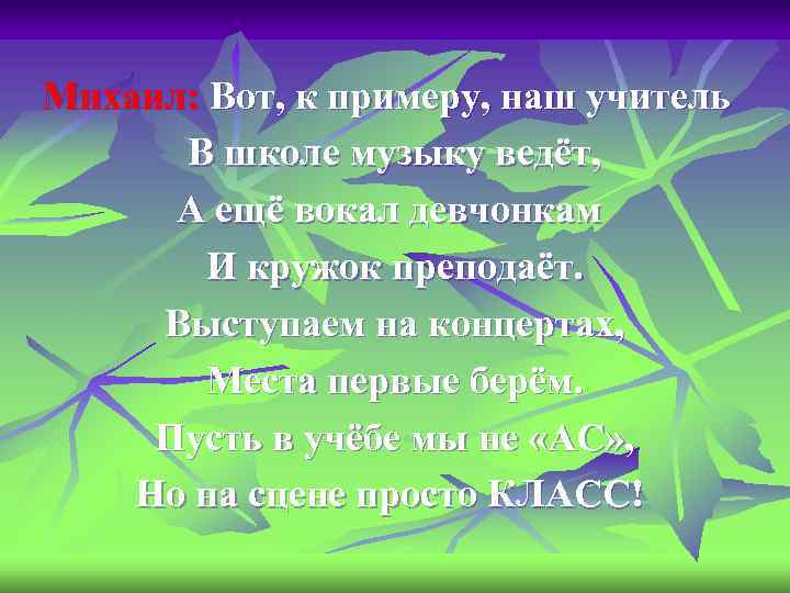 Михаил: Вот, к примеру, наш учитель В школе музыку ведёт, А ещё вокал девчонкам