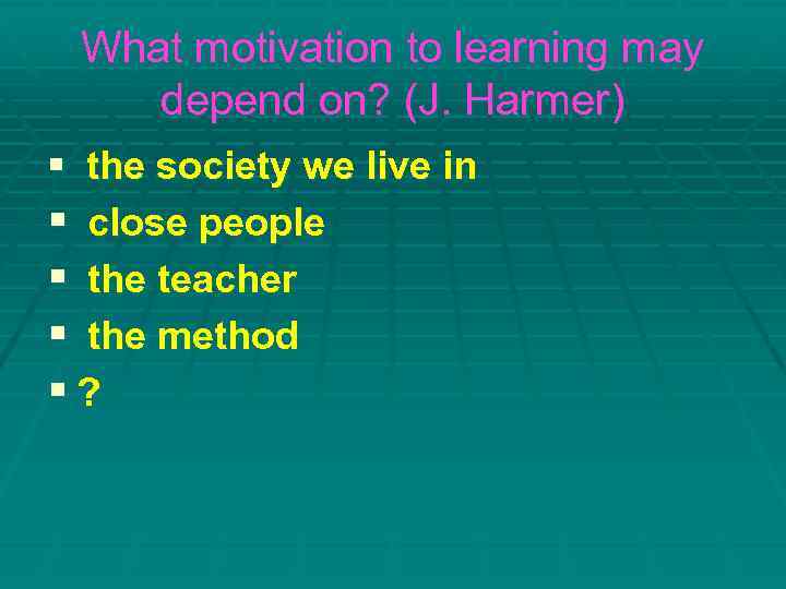 What motivation to learning may depend on? (J. Harmer) § the society we live