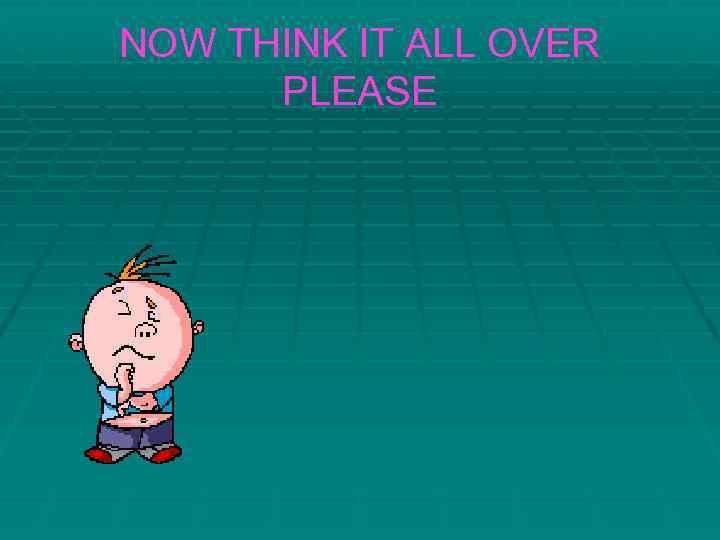 NOW THINK IT ALL OVER PLEASE 