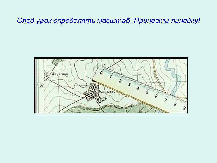 След урок определять масштаб. Принести линейку! 