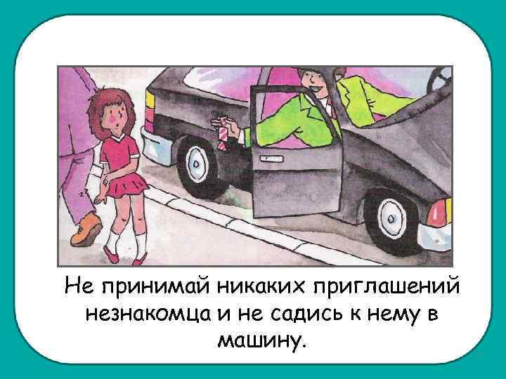 Не принимай никаких приглашений незнакомца и не садись к нему в машину. 