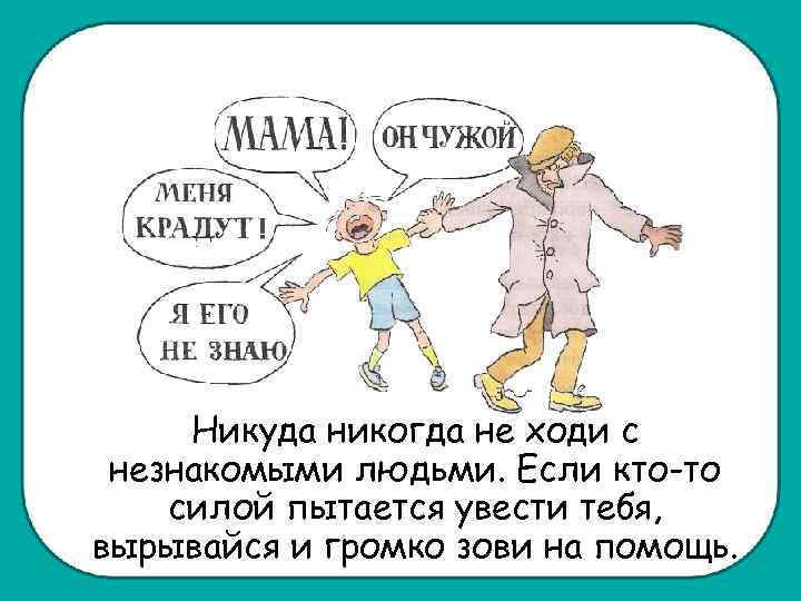 Никуда никогда не ходи с незнакомыми людьми. Если кто-то силой пытается увести тебя, вырывайся