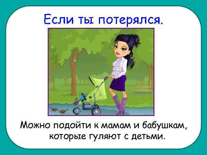 Если ты потерялся. Можно подойти к мамам и бабушкам, которые гуляют с детьми. 