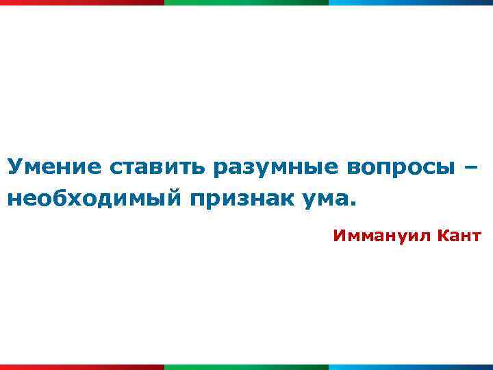 Умение ставить разумные вопросы – необходимый признак ума. Иммануил Кант 
