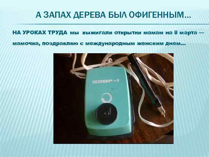 А ЗАПАХ ДЕРЕВА БЫЛ ОФИГЕННЫМ… НА УРОКАХ ТРУДА мы выжигали открытки мамам на 8