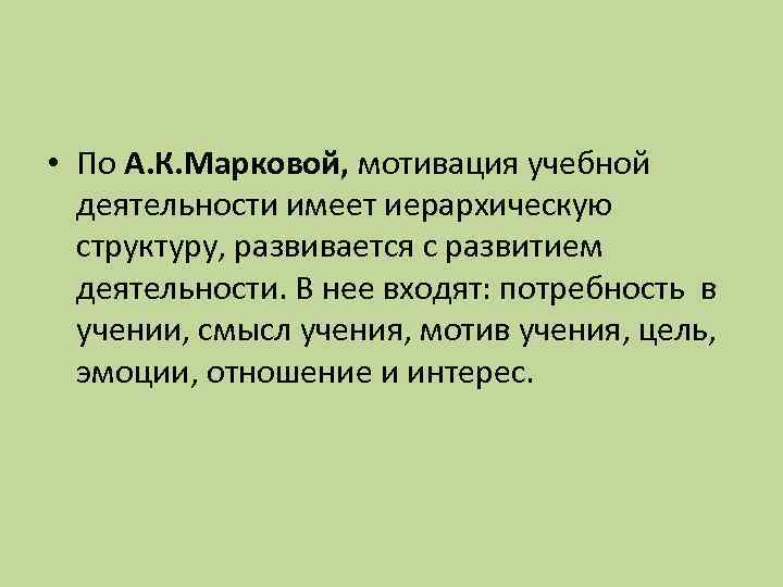  • По А. К. Марковой, мотивация учебной деятельности имеет иерархическую структуру, развивается с