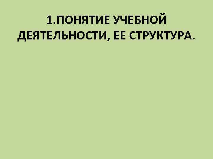 1. ПОНЯТИЕ УЧЕБНОЙ ДЕЯТЕЛЬНОСТИ, ЕЕ СТРУКТУРА. 