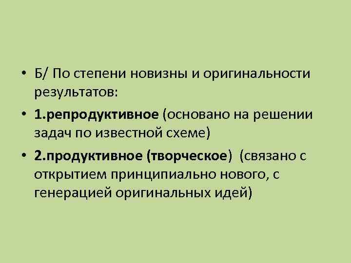  • Б/ По степени новизны и оригинальности результатов: • 1. репродуктивное (основано на