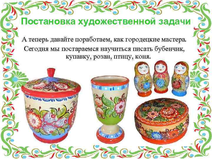 Постановка художественной задачи А теперь давайте поработаем, как городецкие мастера. Сегодня мы постараемся научиться