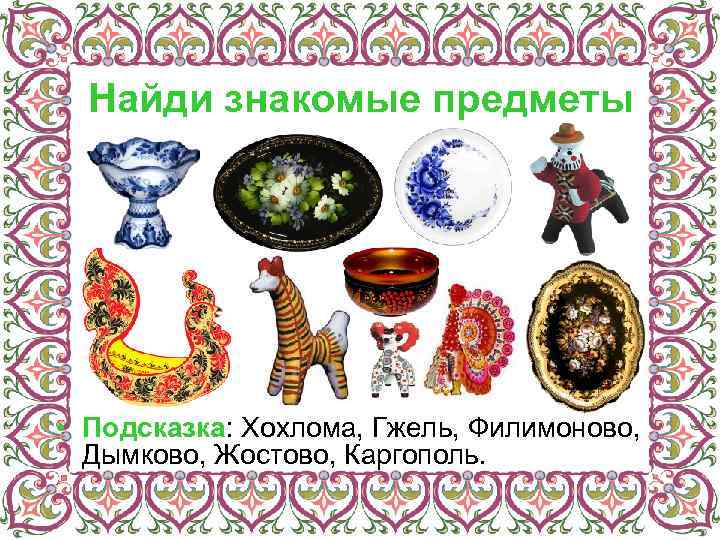 Найди знакомые предметы • Подсказка: Хохлома, Гжель, Филимоново, Дымково, Жостово, Каргополь. 