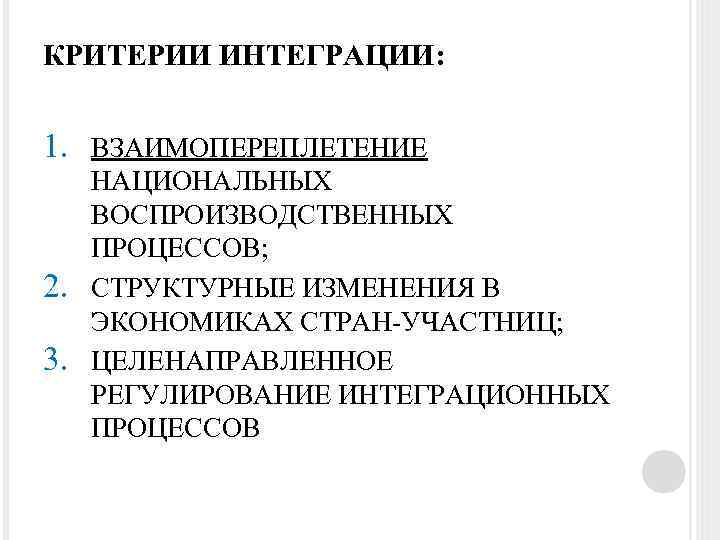 КРИТЕРИИ ИНТЕГРАЦИИ: 1. ВЗАИМОПЕРЕПЛЕТЕНИЕ 2. 3. НАЦИОНАЛЬНЫХ ВОСПРОИЗВОДСТВЕННЫХ ПРОЦЕССОВ; СТРУКТУРНЫЕ ИЗМЕНЕНИЯ В ЭКОНОМИКАХ СТРАН-УЧАСТНИЦ;