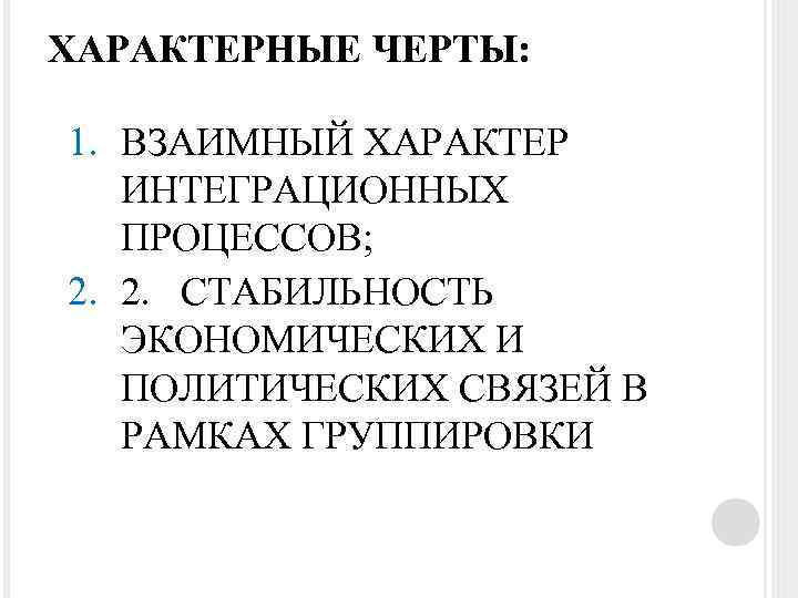 ХАРАКТЕРНЫЕ ЧЕРТЫ: 1. ВЗАИМНЫЙ ХАРАКТЕР ИНТЕГРАЦИОННЫХ ПРОЦЕССОВ; 2. 2. СТАБИЛЬНОСТЬ ЭКОНОМИЧЕСКИХ И ПОЛИТИЧЕСКИХ СВЯЗЕЙ