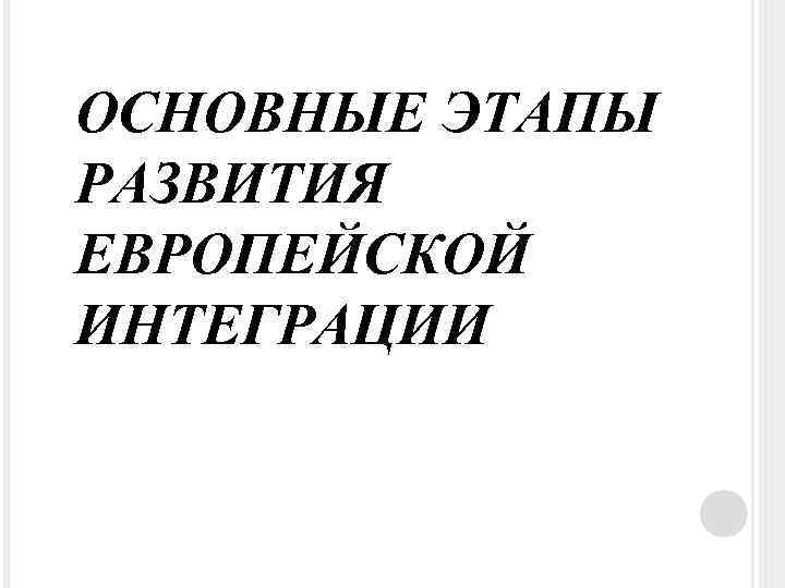 ОСНОВНЫЕ ЭТАПЫ РАЗВИТИЯ ЕВРОПЕЙСКОЙ ИНТЕГРАЦИИ 