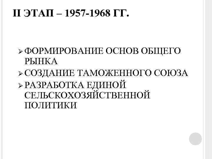 II ЭТАП – 1957 -1968 ГГ. Ø ФОРМИРОВАНИЕ ОСНОВ ОБЩЕГО РЫНКА Ø СОЗДАНИЕ ТАМОЖЕННОГО