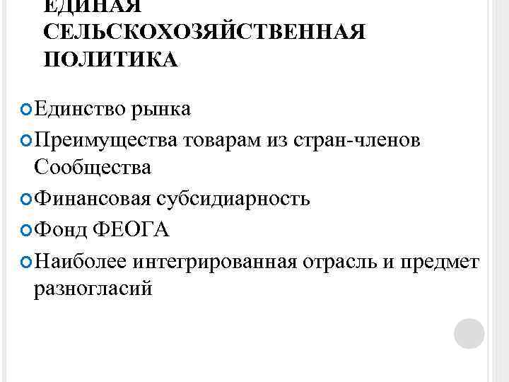 ЕДИНАЯ СЕЛЬСКОХОЗЯЙСТВЕННАЯ ПОЛИТИКА Единство рынка Преимущества товарам из стран-членов Сообщества Финансовая субсидиарность Фонд ФЕОГА
