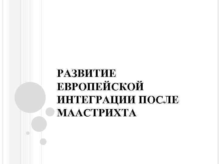 РАЗВИТИЕ ЕВРОПЕЙСКОЙ ИНТЕГРАЦИИ ПОСЛЕ МААСТРИХТА 
