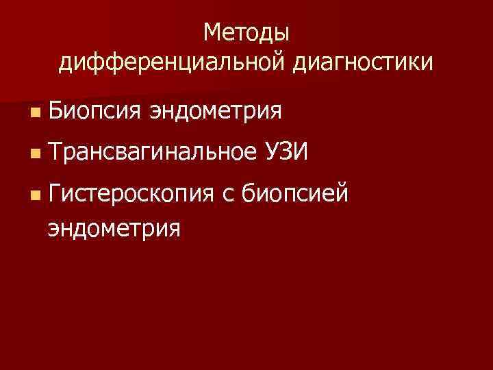 Методы дифференциальной диагностики n Биопсия эндометрия n Трансвагинальное УЗИ n Гистероскопия с биопсией эндометрия