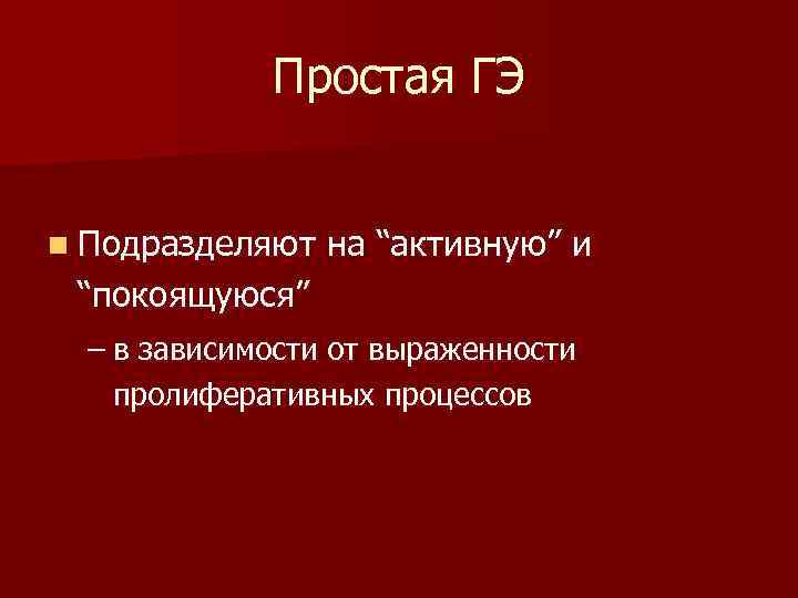 Простая ГЭ n Подразделяют на “активную” и “покоящуюся” – в зависимости от выраженности пролиферативных