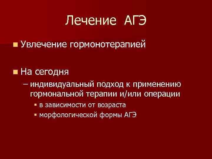 Лечение АГЭ n Увлечение гормонотерапией n На сегодня – индивидуальный подход к применению гормональной