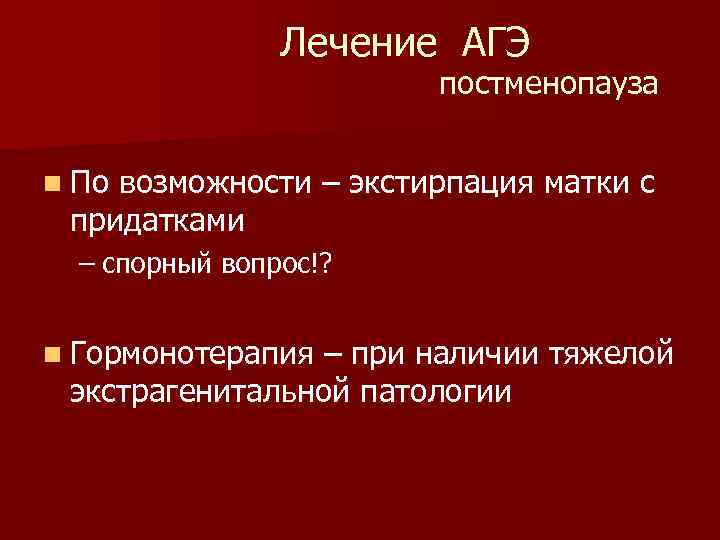 Лечение АГЭ постменопауза n По возможности – экстирпация матки с придатками – спорный вопрос!?