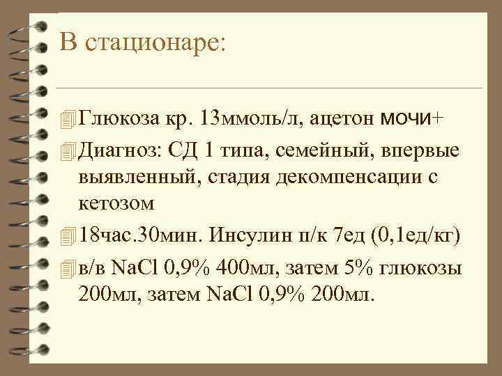 В стационаре: 4 Глюкоза кр. 13 ммоль/л, ацетон мочи+ 4 Диагноз: СД 1 типа,