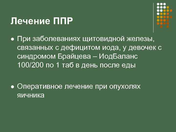 Лечение ППР l При заболеваниях щитовидной железы, связанных с дефицитом иода, у девочек с