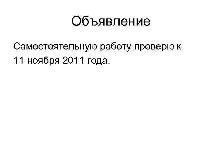 Объявление Самостоятельную работу проверю к 11 ноября 2011 года. 