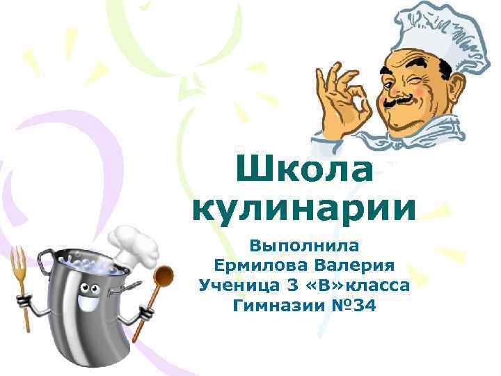 Школа кулинарии Выполнила Ермилова Валерия Ученица 3 «В» класса Гимназии № 34 