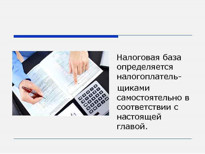 Налоговая база определяется налогоплательщиками самостоятельно в соответствии с настоящей главой. 