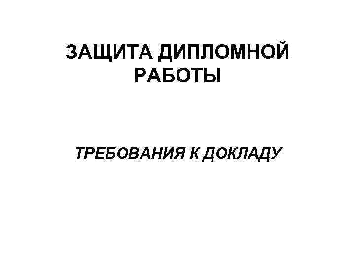 ЗАЩИТА ДИПЛОМНОЙ РАБОТЫ ТРЕБОВАНИЯ К ДОКЛАДУ 