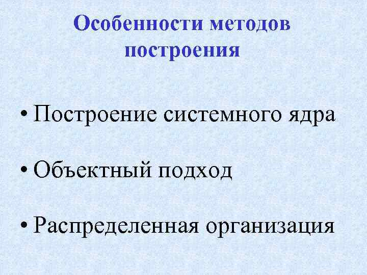 Особенности методов построения • Построение системного ядра • Объектный подход • Распределенная организация 