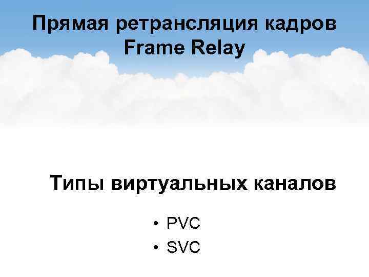 Прямая ретрансляция кадров Frame Relay Типы виртуальных каналов • PVC • SVC 