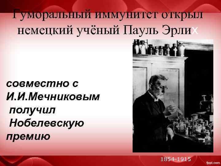 Гуморальный иммунитет открыл немецкий учёный Пауль Эрлих совместно с И. И. Мечниковым получил Нобелевскую