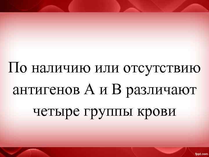 По наличию или отсутствию антигенов А и В различают четыре группы крови 