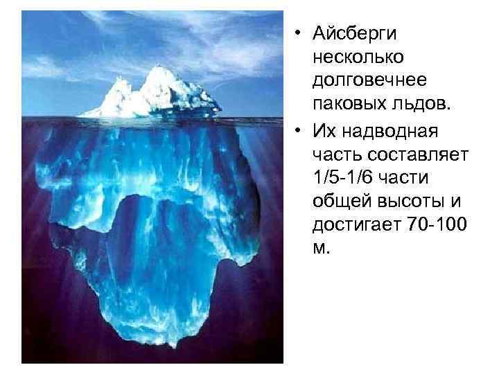  • Айсберги несколько долговечнее паковых льдов. • Их надводная часть составляет 1/5 -1/6