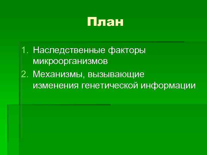 План 1. Наследственные факторы микроорганизмов 2. Механизмы, вызывающие изменения генетической информации 
