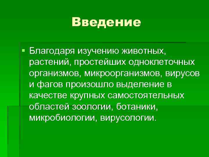 Введение § Благодаря изучению животных, растений, простейших одноклеточных организмов, микроорганизмов, вирусов и фагов произошло