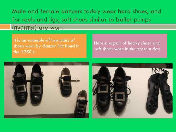 Male and female dancers today wear hard shoes, and for reels and jigs, soft