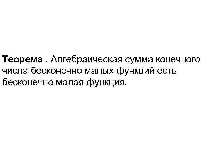 Теорема. Алгебраическая сумма конечного числа бесконечно малых функций есть бесконечно малая функция. 