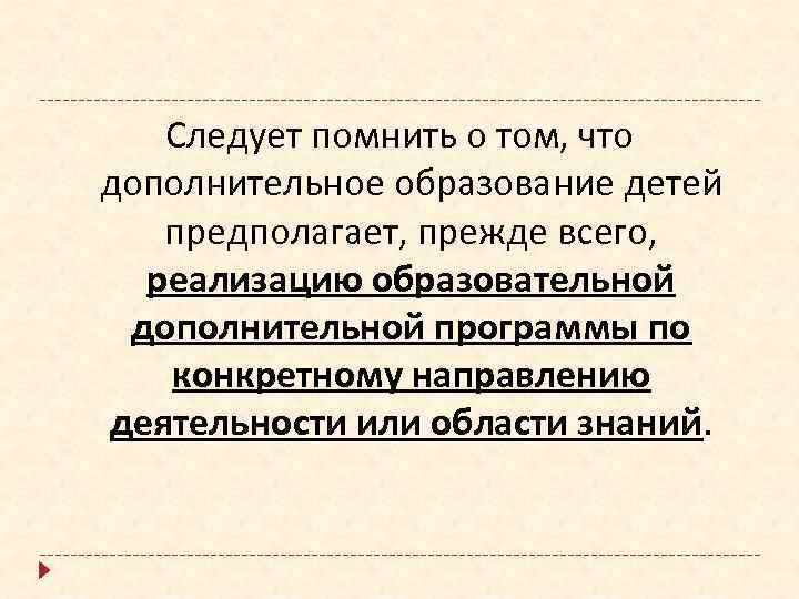 Следует помнить о том, что дополнительное образование детей предполагает, прежде всего, реализацию образовательной дополнительной