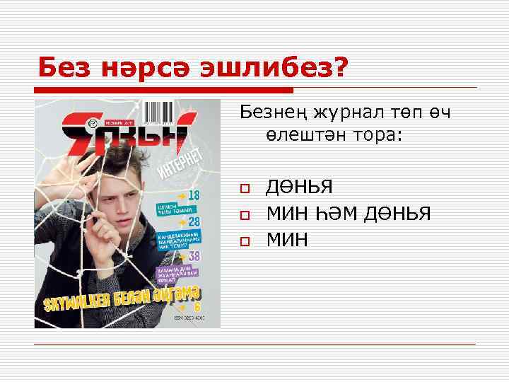 Без нәрсә эшлибез? Безнең журнал төп өч өлештән тора: o o o ДӨНЬЯ МИН