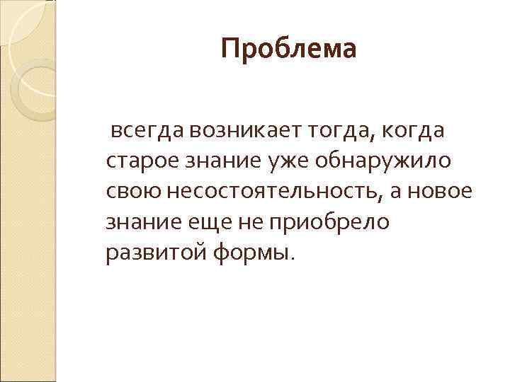 Проблема всегда возникает тогда, когда старое знание уже обнаружило свою несостоятельность, а новое знание
