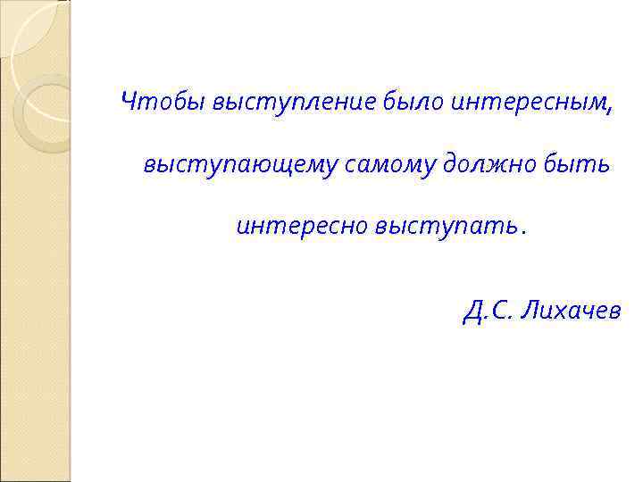 Чтобы выступление было интересным, выступающему самому должно быть интересно выступать. Д. С. Лихачев 