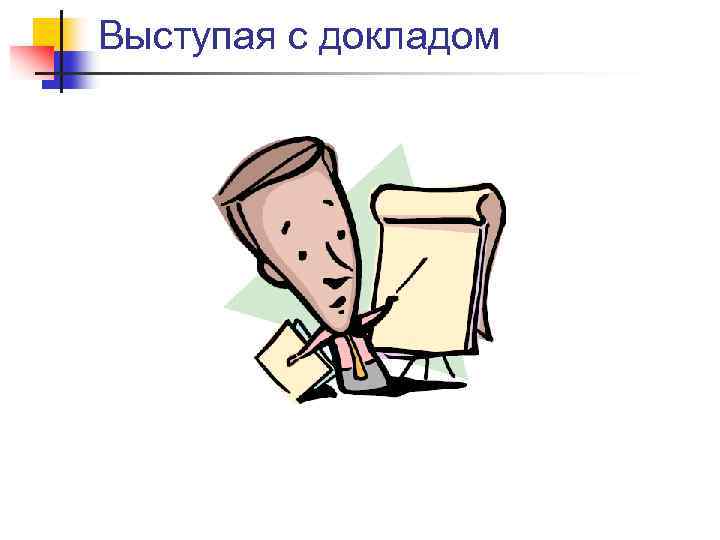 Выступая с докладом 