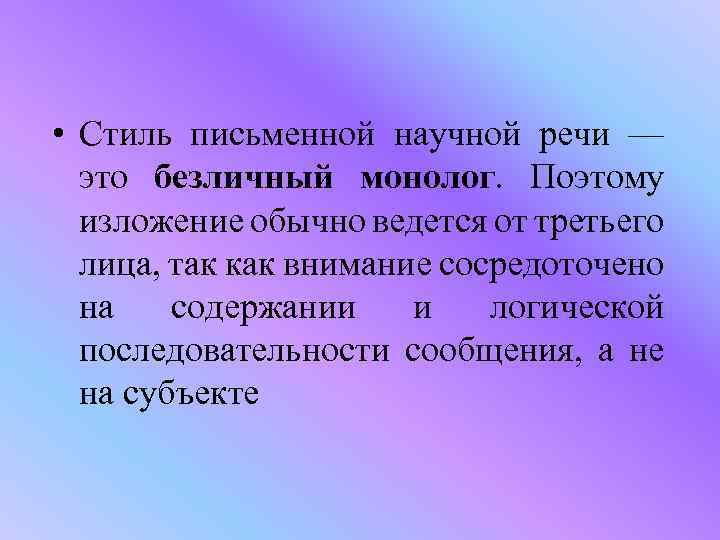  • Стиль письменной научной речи — это безличный монолог. Поэтому изложение обычно ведется
